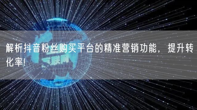 解析抖音粉丝购买平台的精准营销功能，提升转化率!