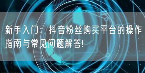 新手入门：抖音粉丝购买平台的操作指南与常见问题解答!