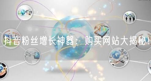 抖音粉丝增长神器：购买网站大揭秘！