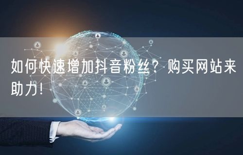 如何快速增加抖音粉丝？购买网站来助力！