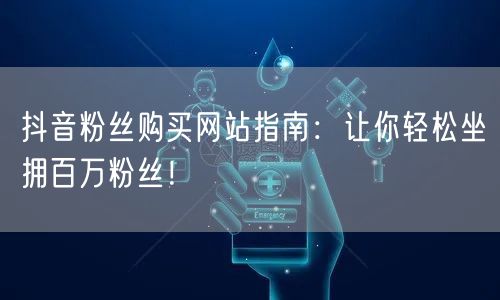 抖音粉丝购买网站指南：让你轻松坐拥百万粉丝！