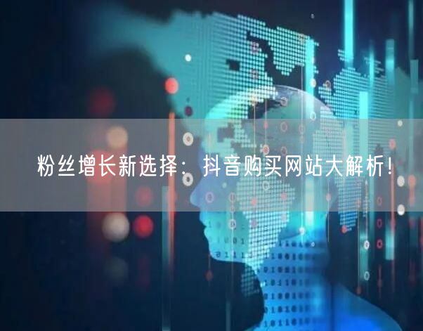 粉丝增长新选择：抖音购买网站大解析！