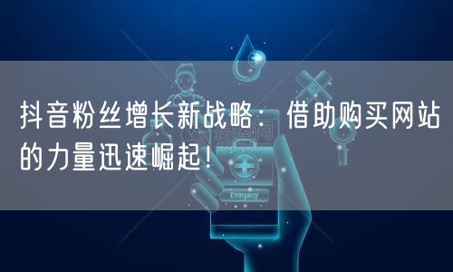 抖音粉丝增长新战略：借助购买网站的力量迅速崛起！