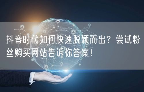 抖音时代如何快速脱颖而出？尝试粉丝购买网站告诉你答案！