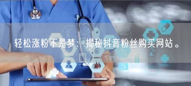 轻松涨粉不是梦：揭秘抖音粉丝购买网站。