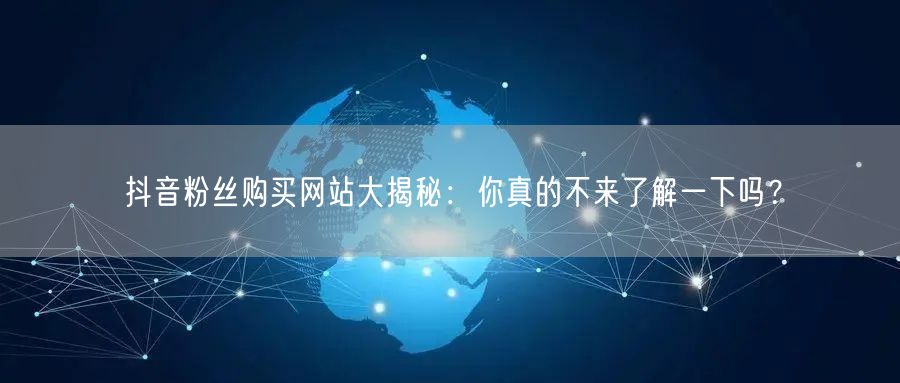 抖音粉丝购买网站大揭秘：你真的不来了解一下吗？