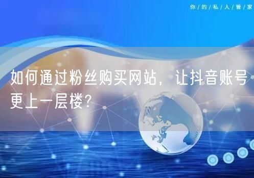 如何通过粉丝购买网站，让抖音账号更上一层楼？