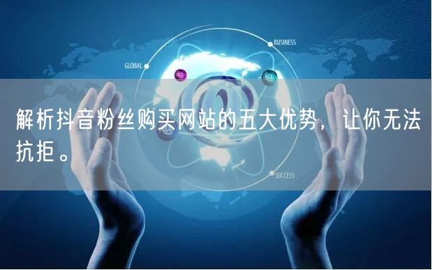 解析抖音粉丝购买网站的五大优势，让你无法抗拒。