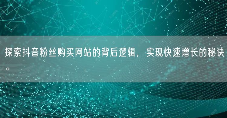 探索抖音粉丝购买网站的背后逻辑，实现快速增长的秘诀。