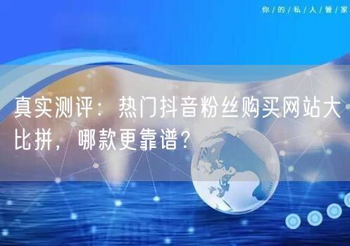 真实测评：热门抖音粉丝购买网站大比拼，哪款更靠谱？