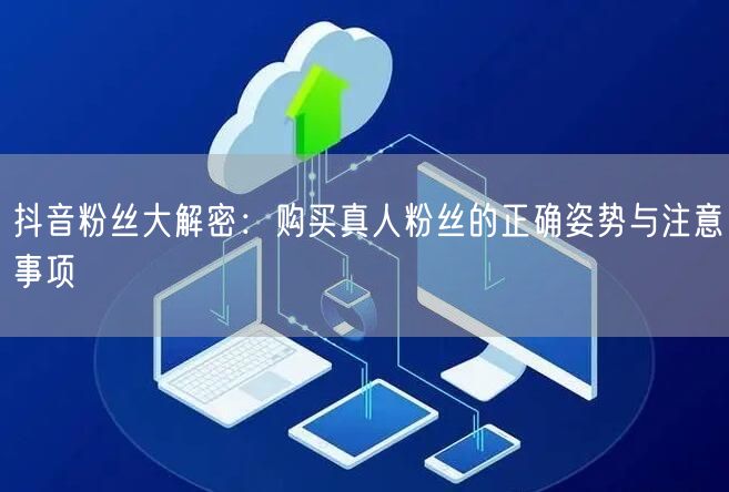 抖音粉丝大解密：购买真人粉丝的正确姿势与注意事项
