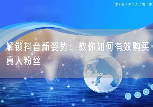 解锁抖音新姿势：教你如何有效购买真人粉丝