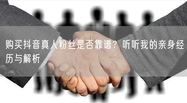 购买抖音真人粉丝是否靠谱？听听我的亲身经历与解析