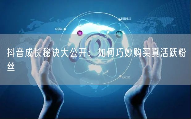 抖音成长秘诀大公开：如何巧妙购买真活跃粉丝