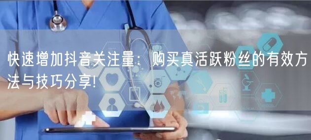 快速增加抖音关注量：购买真活跃粉丝的有效方法与技巧分享!