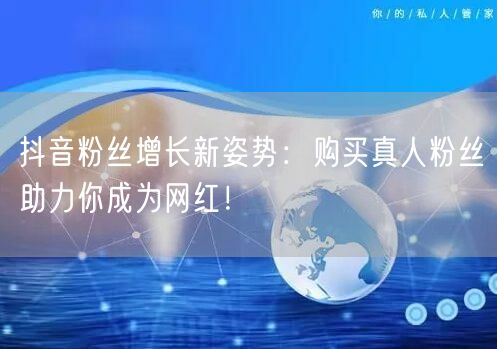 抖音粉丝增长新姿势：购买真人粉丝助力你成为网红！