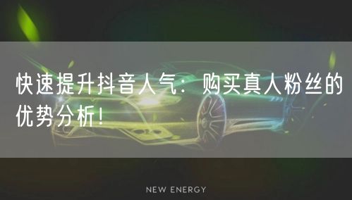 快速提升抖音人气：购买真人粉丝的优势分析！