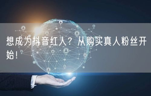 想成为抖音红人？从购买真人粉丝开始！