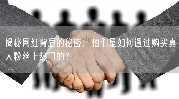 揭秘网红背后的秘密：他们是如何通过购买真人粉丝上热门的？