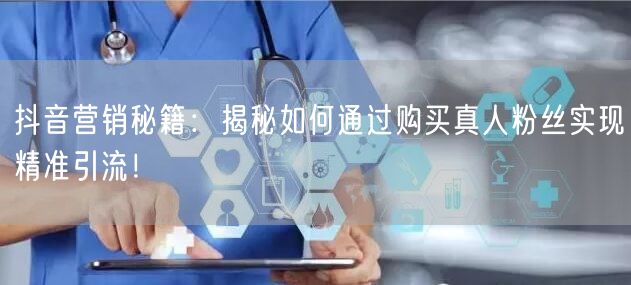 抖音营销秘籍：揭秘如何通过购买真人粉丝实现精准引流！