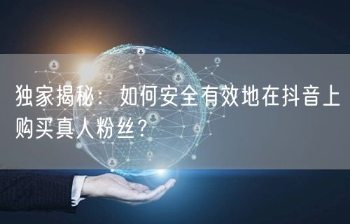 独家揭秘：如何安全有效地在抖音上购买真人粉丝？