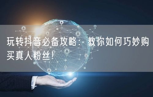 玩转抖音必备攻略：教你如何巧妙购买真人粉丝！