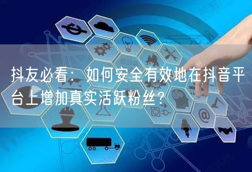 抖友必看：如何安全有效地在抖音平台上增加真实活跃粉丝？