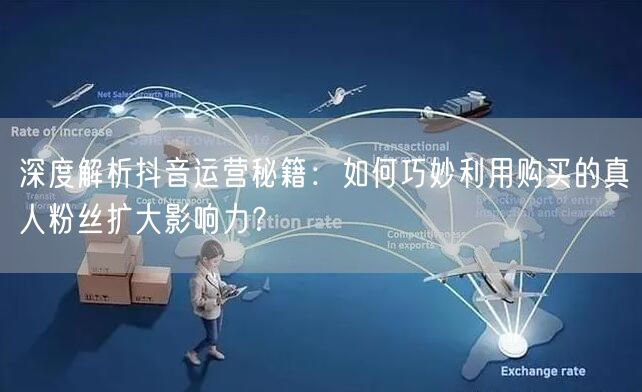 深度解析抖音运营秘籍：如何巧妙利用购买的真人粉丝扩大影响力？