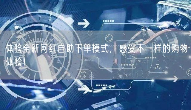 体验全新网红自助下单模式，感受不一样的购物体验！