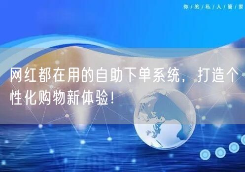 网红都在用的自助下单系统，打造个性化购物新体验！