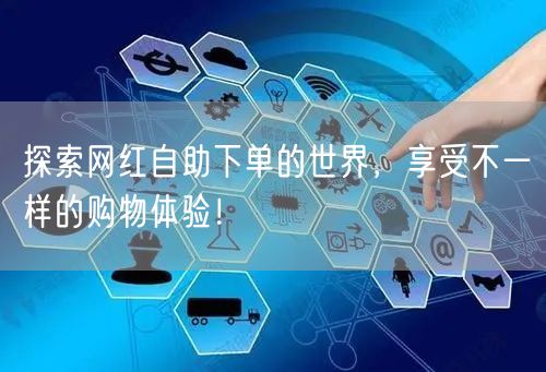 探索网红自助下单的世界，享受不一样的购物体验！