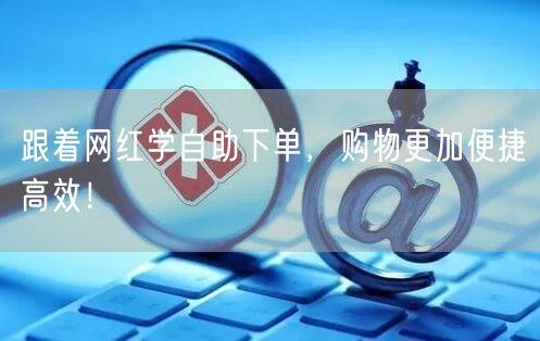 跟着网红学自助下单，购物更加便捷高效！