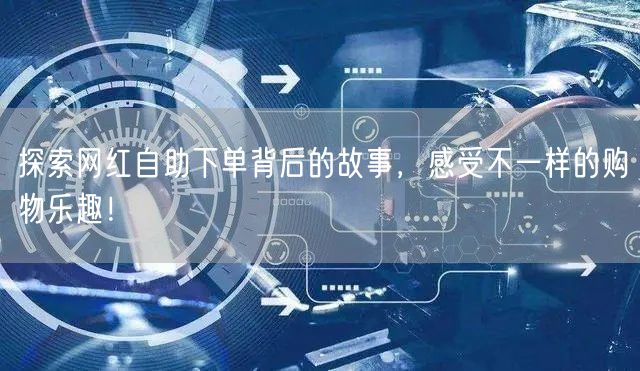 探索网红自助下单背后的故事，感受不一样的购物乐趣！