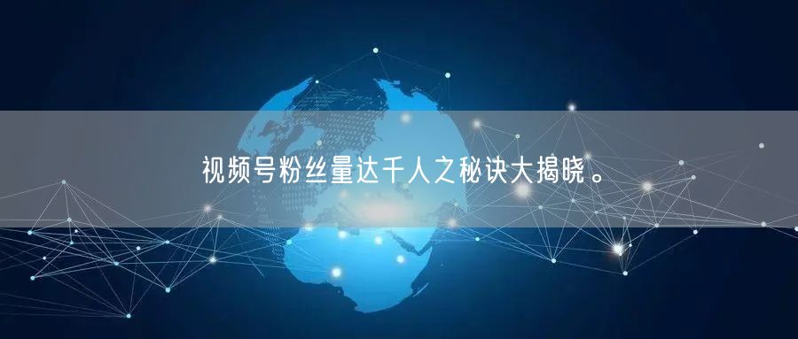 视频号粉丝量达千人之秘诀大揭晓。