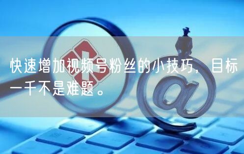 快速增加视频号粉丝的小技巧，目标一千不是难题。