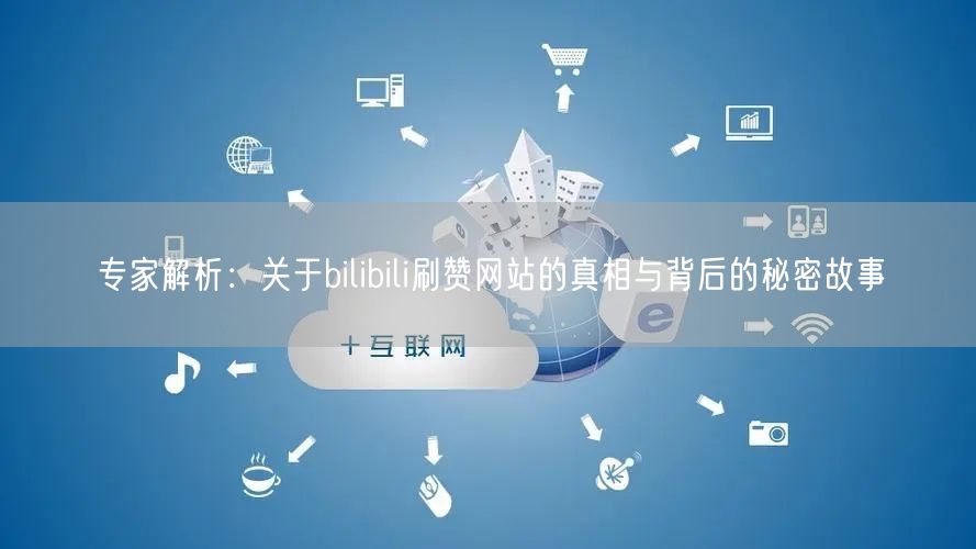 专家解析：关于bilibili刷赞网站的真相与背后的秘密故事