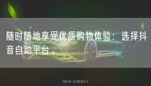 随时随地享受优质购物体验：选择抖音自助平台。