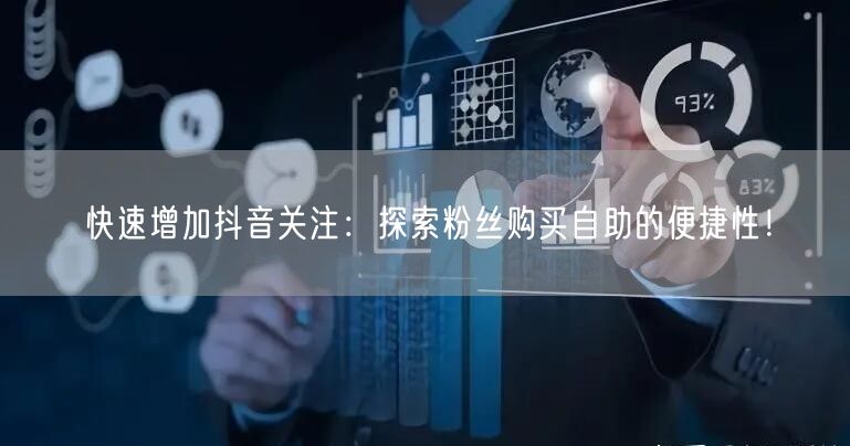 快速增加抖音关注：探索粉丝购买自助的便捷性！