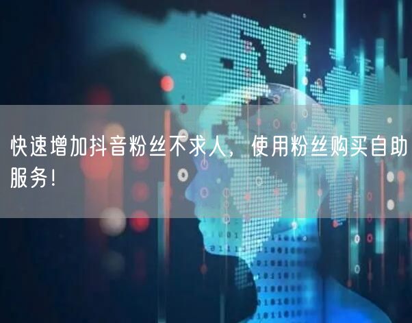 快速增加抖音粉丝不求人，使用粉丝购买自助服务！