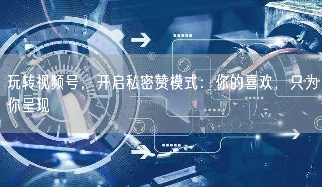玩转视频号，开启私密赞模式：你的喜欢，只为你呈现