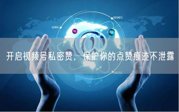 开启视频号私密赞，保护你的点赞痕迹不泄露