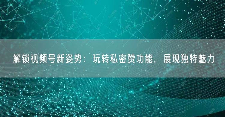 解锁视频号新姿势：玩转私密赞功能，展现独特魅力