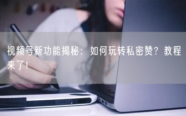 视频号新功能揭秘：如何玩转私密赞？教程来了！