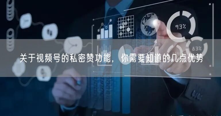关于视频号的私密赞功能，你需要知道的几点优势