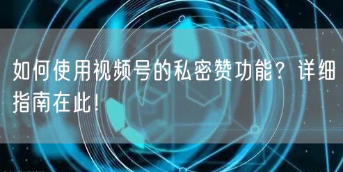 如何使用视频号的私密赞功能？详细指南在此！