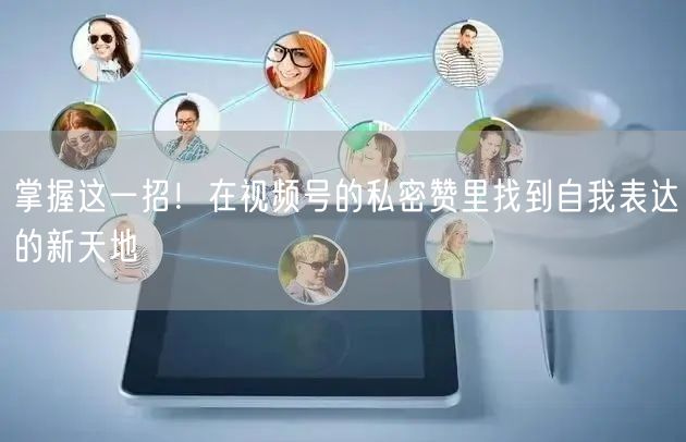 掌握这一招！在视频号的私密赞里找到自我表达的新天地