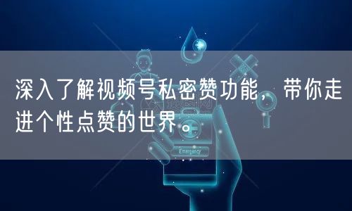 深入了解视频号私密赞功能，带你走进个性点赞的世界。