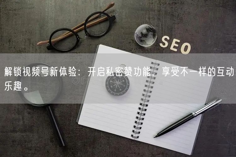 解锁视频号新体验：开启私密赞功能，享受不一样的互动乐趣。