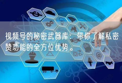 视频号的秘密武器库：带你了解私密赞功能的全方位优势。