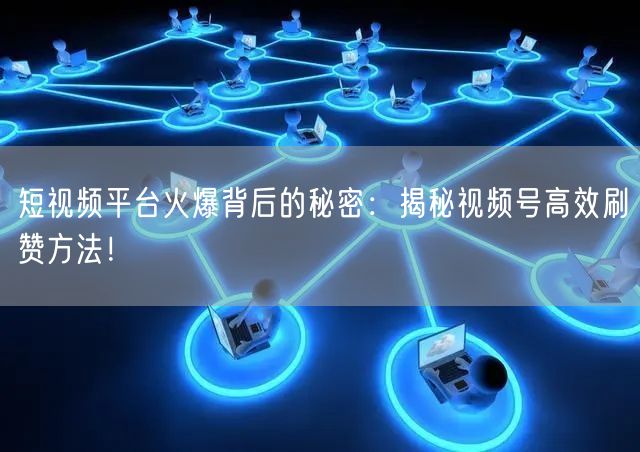 短视频平台火爆背后的秘密：揭秘视频号高效刷赞方法！